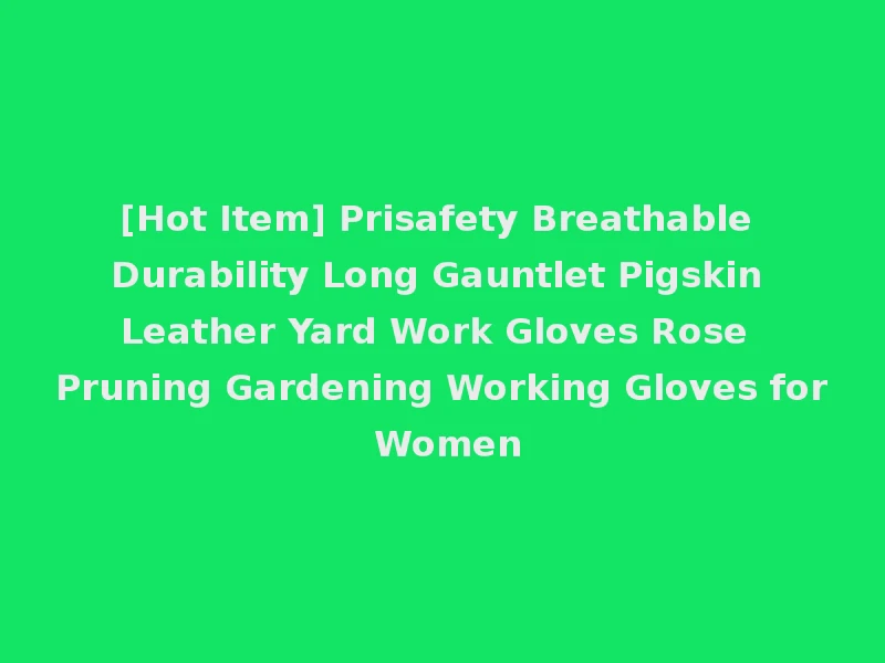 [Hot Item] Prisafety Breathable Durability Long Gauntlet Pigskin Leather Yard Work Gloves Rose Pruning Gardening Working Gloves for Women