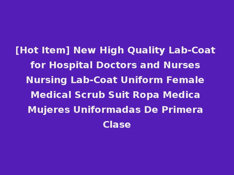 [Hot Item] New High Quality Lab-Coat for Hospital Doctors and Nurses Nursing Lab-Coat Uniform Female Medical Scrub Suit Ropa Medica Mujeres Uniformadas De Primera Clase