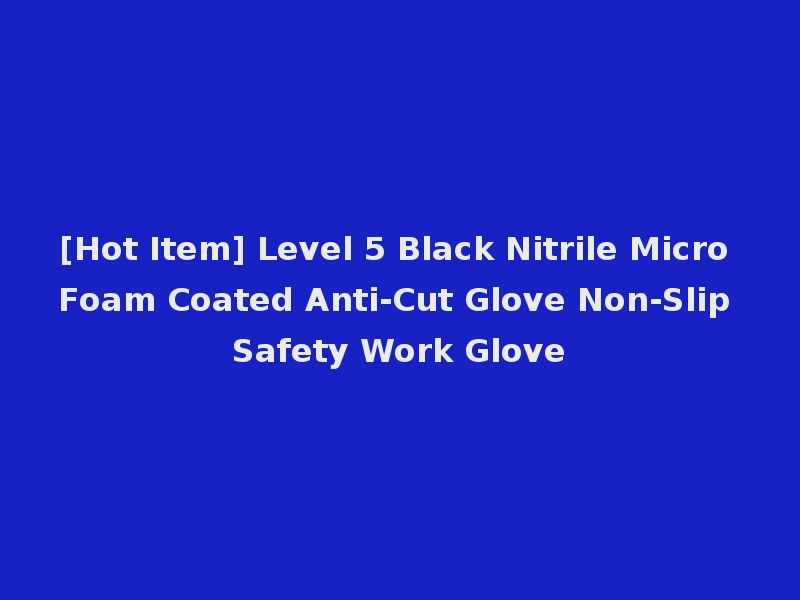 [Hot Item] Level 5 Black Nitrile Micro Foam Coated Anti-Cut Glove Non-Slip Safety Work Glove