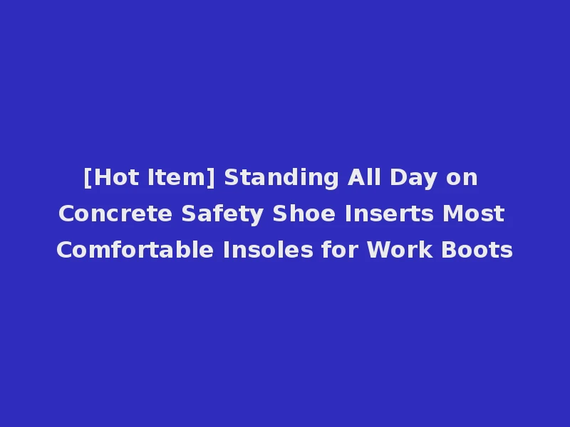 [Hot Item] Standing All Day on Concrete Safety Shoe Inserts Most Comfortable Insoles for Work Boots