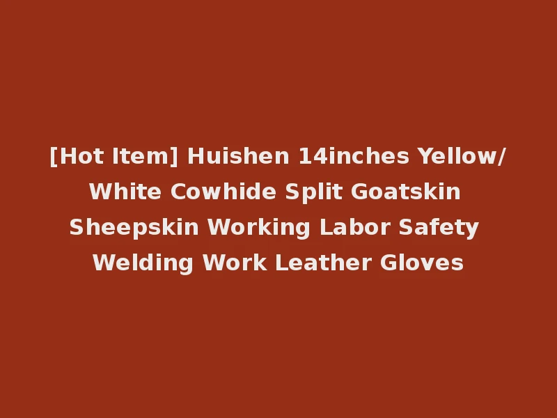 [Hot Item] Huishen 14inches Yellow/White Cowhide Split Goatskin Sheepskin Working Labor Safety Welding Work Leather Gloves