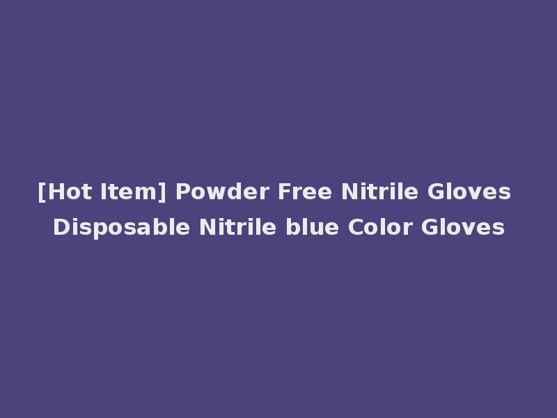 [Hot Item] Powder Free Nitrile Gloves Disposable Nitrile blue Color Gloves