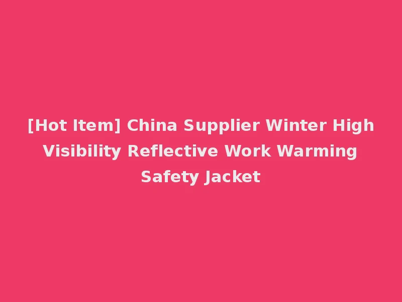 [Hot Item] China Supplier Winter High Visibility Reflective Work Warming Safety Jacket