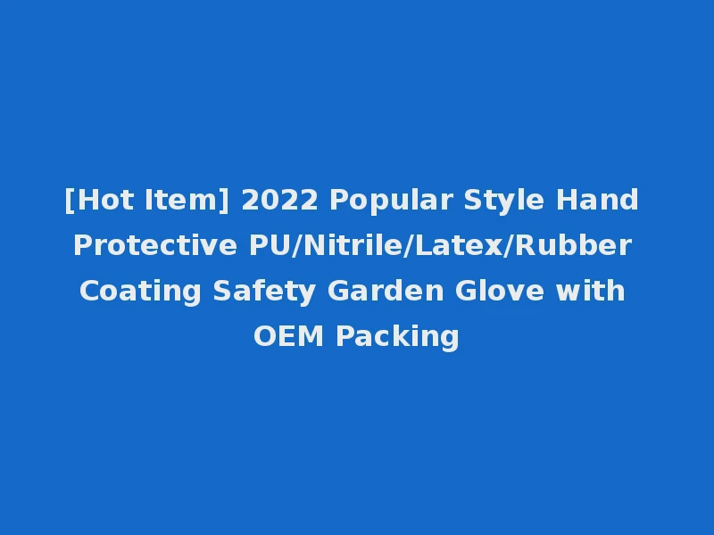 [Hot Item] 2022 Popular Style Hand Protective PU/Nitrile/Latex/Rubber Coating Safety Garden Glove with OEM Packing