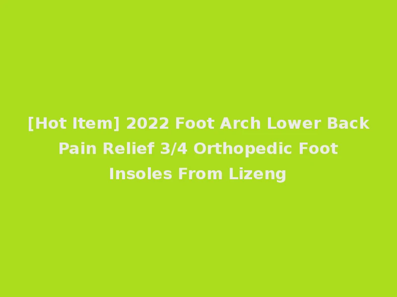 [Hot Item] 2022 Foot Arch Lower Back Pain Relief 3/4 Orthopedic Foot Insoles From Lizeng