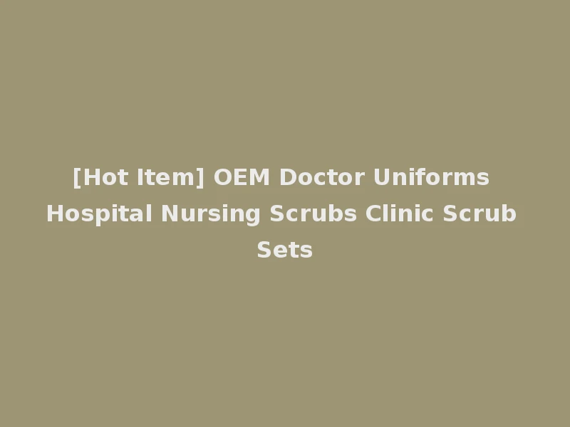 [Hot Item] OEM Doctor Uniforms Hospital Nursing Scrubs Clinic Scrub Sets
