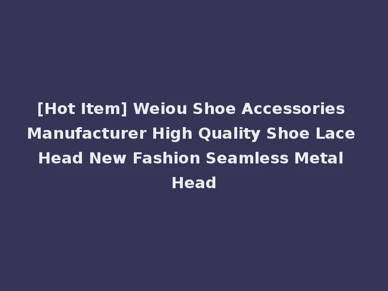 [Hot Item] Weiou Shoe Accessories Manufacturer High Quality Shoe Lace Head New Fashion Seamless Metal Head