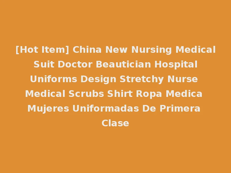 [Hot Item] China New Nursing Medical Suit Doctor Beautician Hospital Uniforms Design Stretchy Nurse Medical Scrubs Shirt Ropa Medica Mujeres Uniformadas De Primera Clase