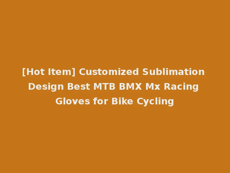 [Hot Item] Customized Sublimation Design Best MTB BMX Mx Racing Gloves for Bike Cycling