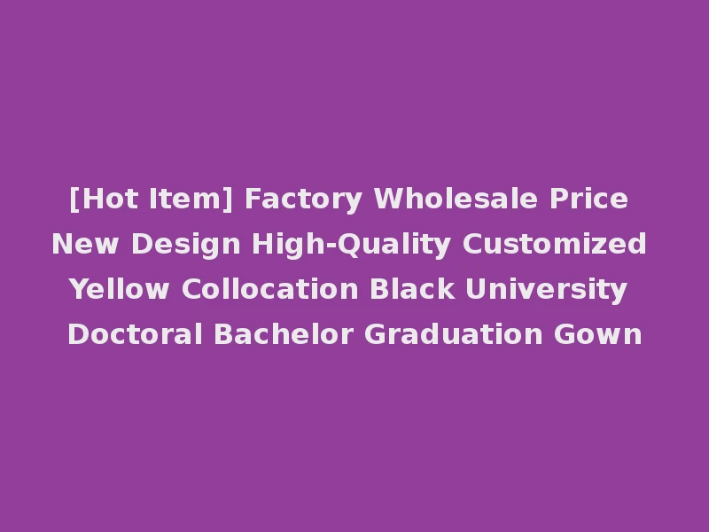 [Hot Item] Factory Wholesale Price New Design High-Quality Customized Yellow Collocation Black University Doctoral Bachelor Graduation Gown