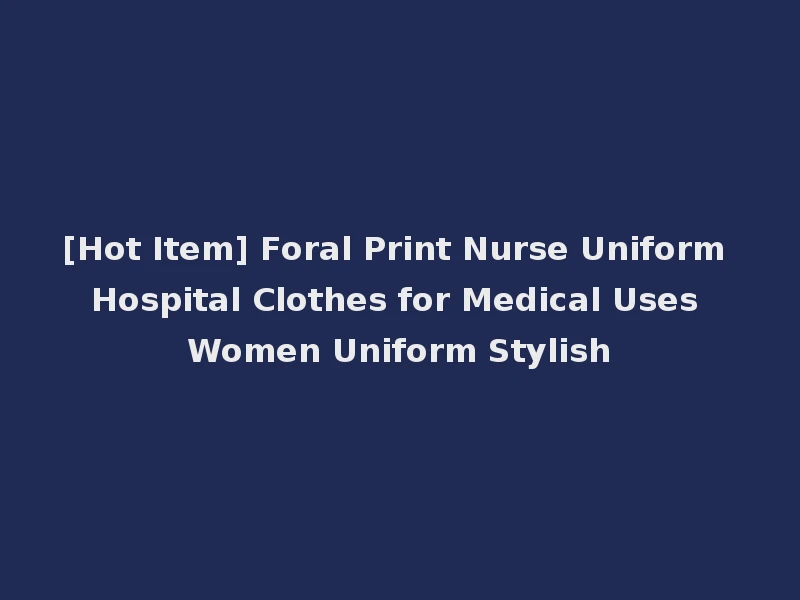 [Hot Item] Foral Print Nurse Uniform Hospital Clothes for Medical Uses Women Uniform Stylish
