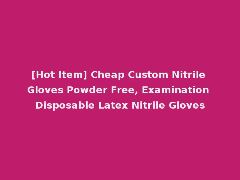 [Hot Item] Cheap Custom Nitrile Gloves Powder Free, Examination Disposable Latex Nitrile Gloves
