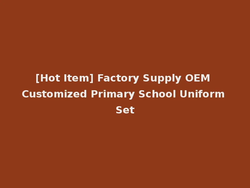 [Hot Item] Factory Supply OEM Customized Primary School Uniform Set