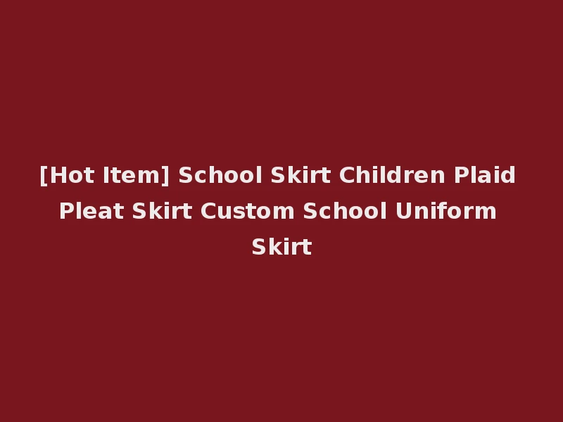 [Hot Item] School Skirt Children Plaid Pleat Skirt Custom School Uniform Skirt