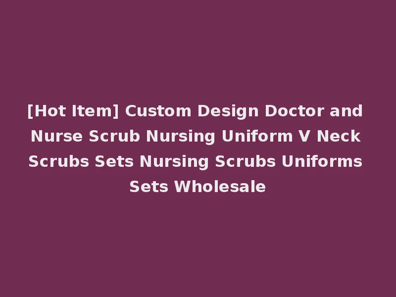 [Hot Item] Custom Design Doctor and Nurse Scrub Nursing Uniform V Neck Scrubs Sets Nursing Scrubs Uniforms Sets Wholesale