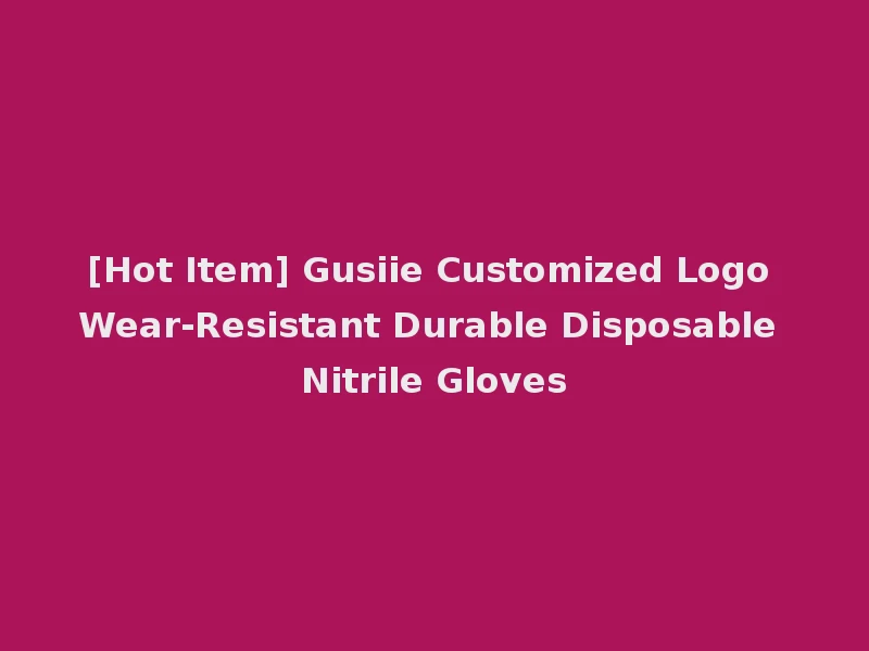 [Hot Item] Gusiie Customized Logo Wear-Resistant Durable Disposable Nitrile Gloves