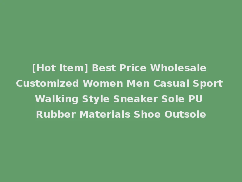 [Hot Item] Best Price Wholesale Customized Women Men Casual Sport Walking Style Sneaker Sole PU Rubber Materials Shoe Outsole