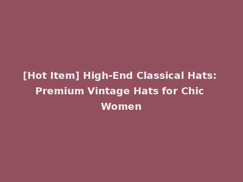 [Hot Item] High-End Classical Hats: Premium Vintage Hats for Chic Women