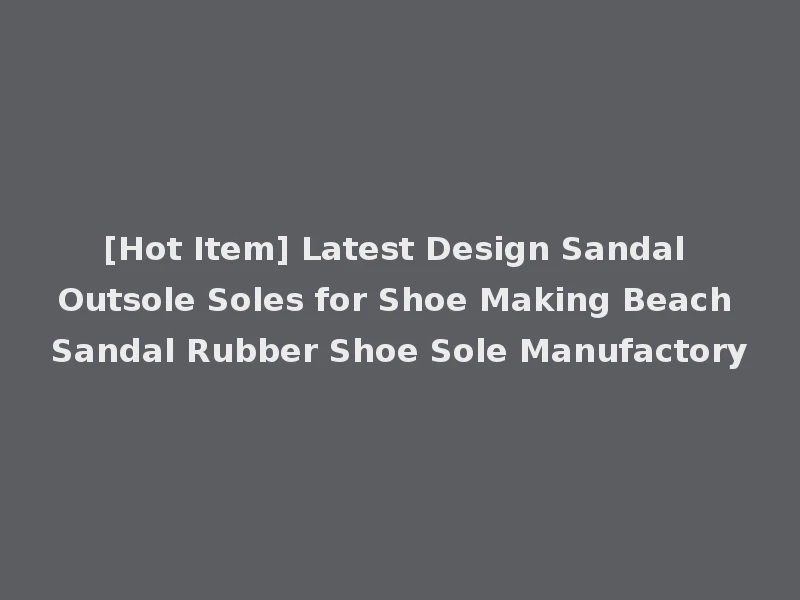 [Hot Item] Latest Design Sandal Outsole Soles for Shoe Making Beach Sandal Rubber Shoe Sole Manufactory