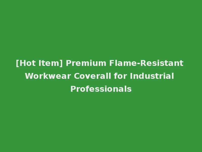 [Hot Item] Premium Flame-Resistant Workwear Coverall for Industrial Professionals