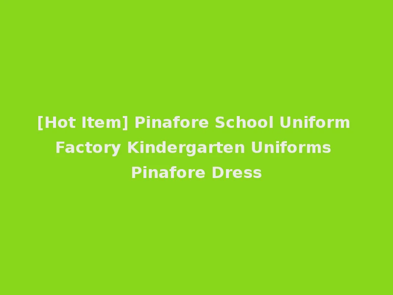 [Hot Item] Pinafore School Uniform Factory Kindergarten Uniforms Pinafore Dress