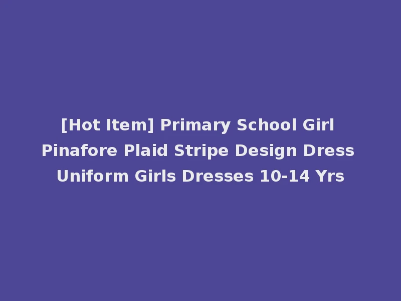 [Hot Item] Primary School Girl Pinafore Plaid Stripe Design Dress Uniform Girls Dresses 10-14 Yrs