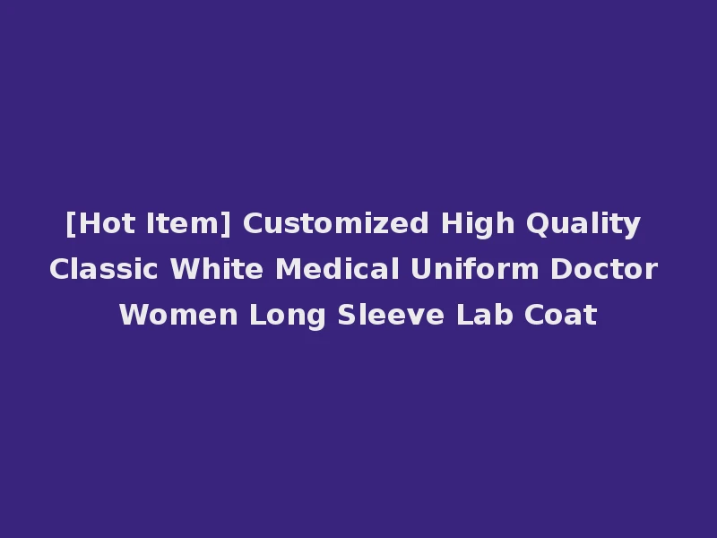 [Hot Item] Customized High Quality Classic White Medical Uniform Doctor Women Long Sleeve Lab Coat