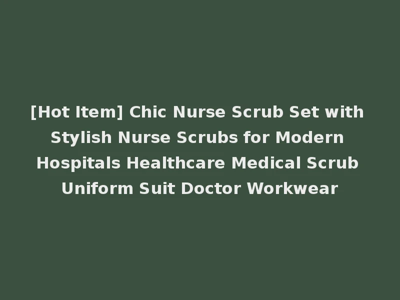 [Hot Item] Chic Nurse Scrub Set with Stylish Nurse Scrubs for Modern Hospitals Healthcare Medical Scrub Uniform Suit Doctor Workwear
