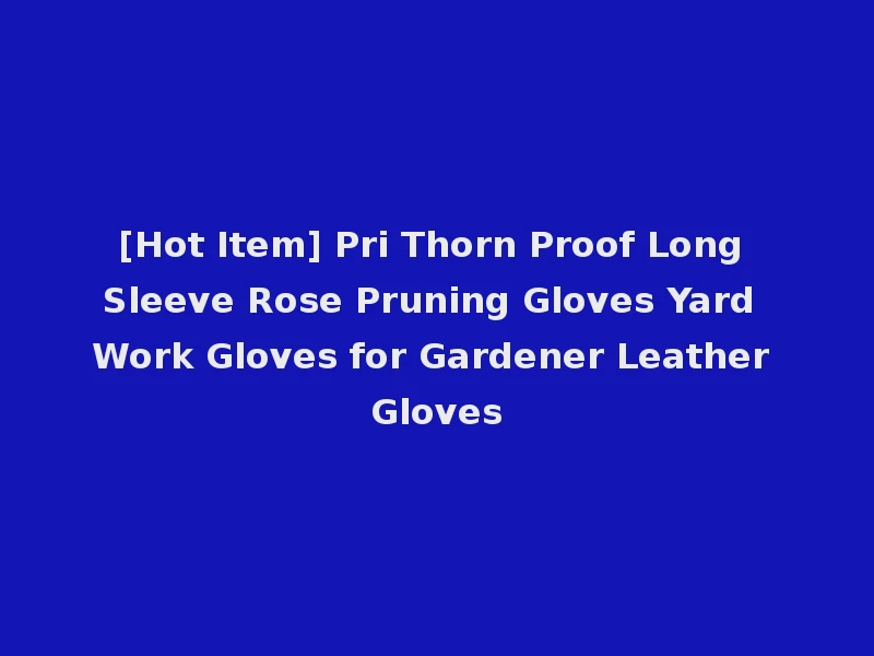 [Hot Item] Pri Thorn Proof Long Sleeve Rose Pruning Gloves Yard Work Gloves for Gardener Leather Gloves
