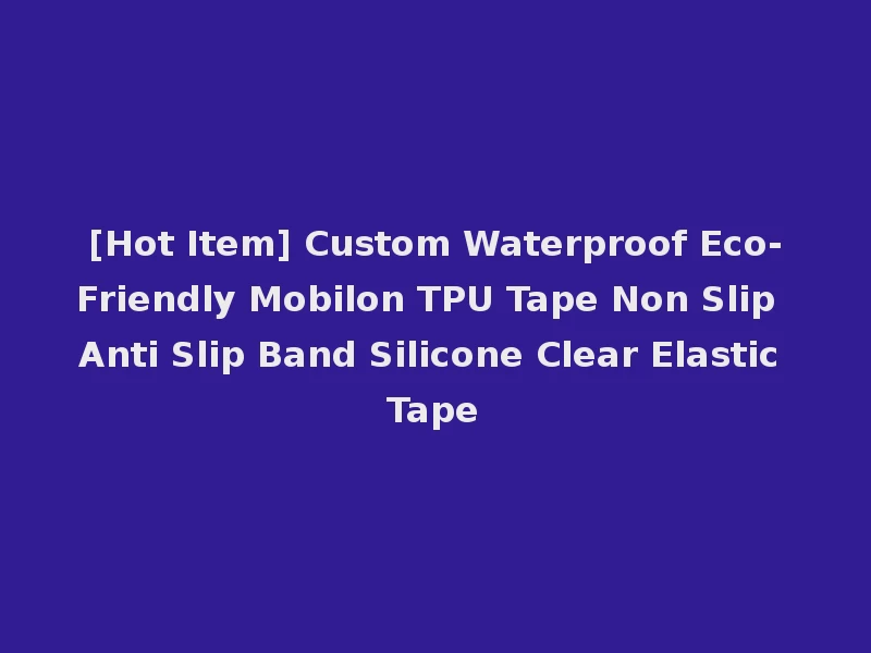[Hot Item] Custom Waterproof Eco-Friendly Mobilon TPU Tape Non Slip Anti Slip Band Silicone Clear Elastic Tape