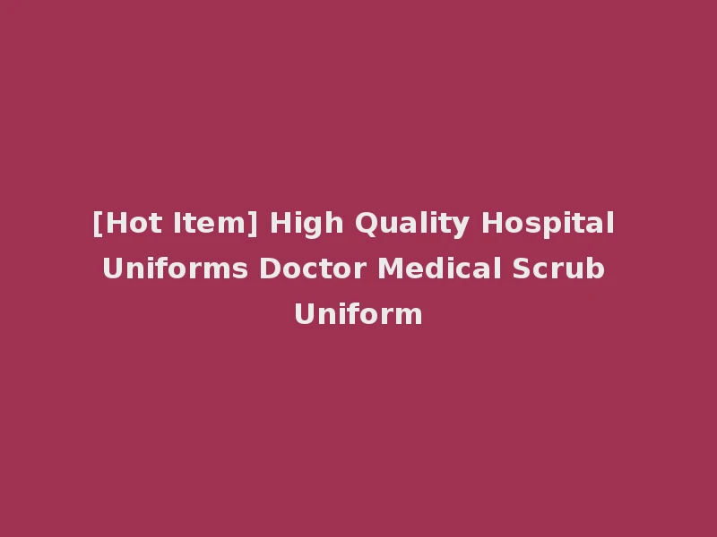 [Hot Item] High Quality Hospital Uniforms Doctor Medical Scrub Uniform