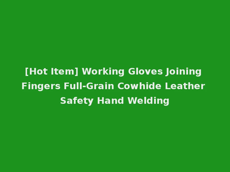 [Hot Item] Working Gloves Joining Fingers Full-Grain Cowhide Leather Safety Hand Welding
