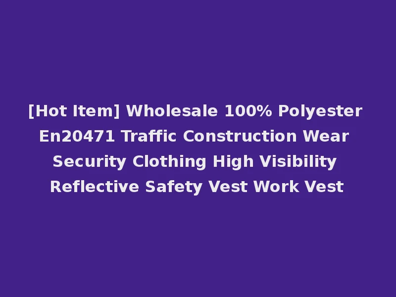 [Hot Item] Wholesale 100% Polyester En20471 Traffic Construction Wear Security Clothing High Visibility Reflective Safety Vest Work Vest