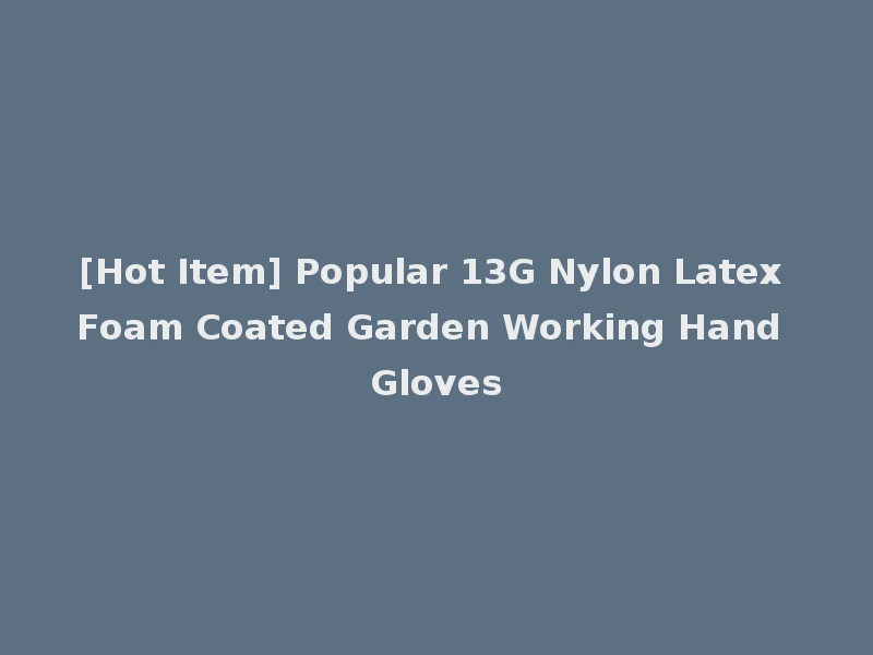 [Hot Item] Popular 13G Nylon Latex Foam Coated Garden Working Hand Gloves