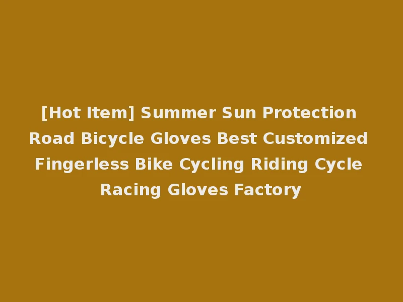[Hot Item] Summer Sun Protection Road Bicycle Gloves Best Customized Fingerless Bike Cycling Riding Cycle Racing Gloves Factory