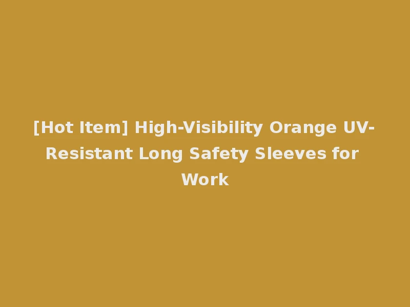 [Hot Item] High-Visibility Orange UV-Resistant Long Safety Sleeves for Work