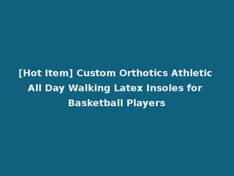 [Hot Item] Custom Orthotics Athletic All Day Walking Latex Insoles for Basketball Players