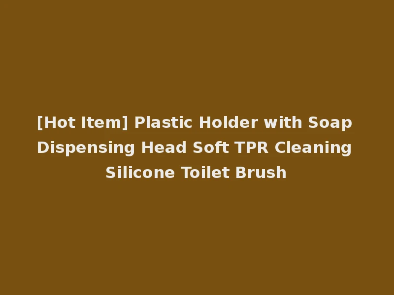 [Hot Item] Plastic Holder with Soap Dispensing Head Soft TPR Cleaning Silicone Toilet Brush