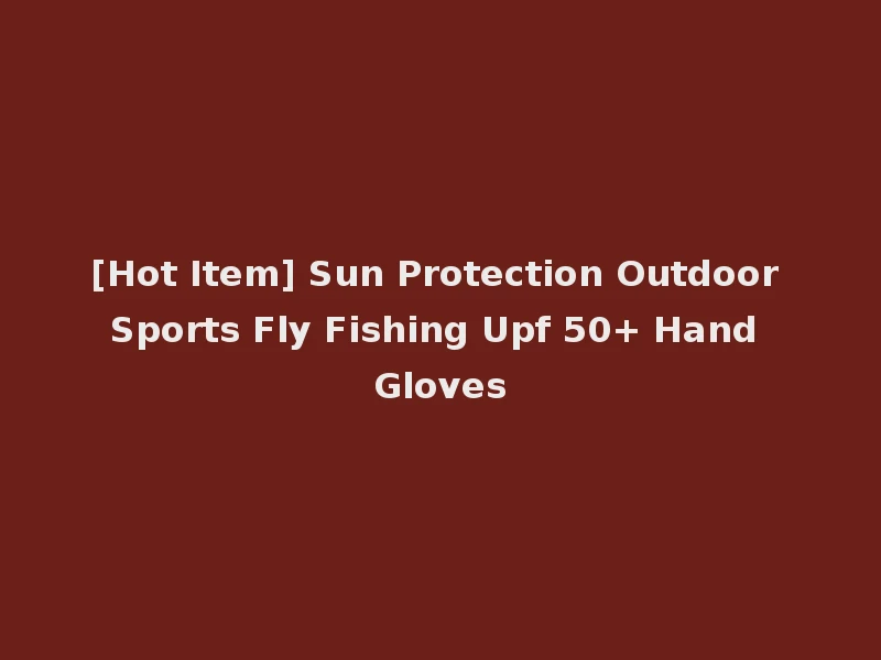 [Hot Item] Sun Protection Outdoor Sports Fly Fishing Upf 50+ Hand Gloves