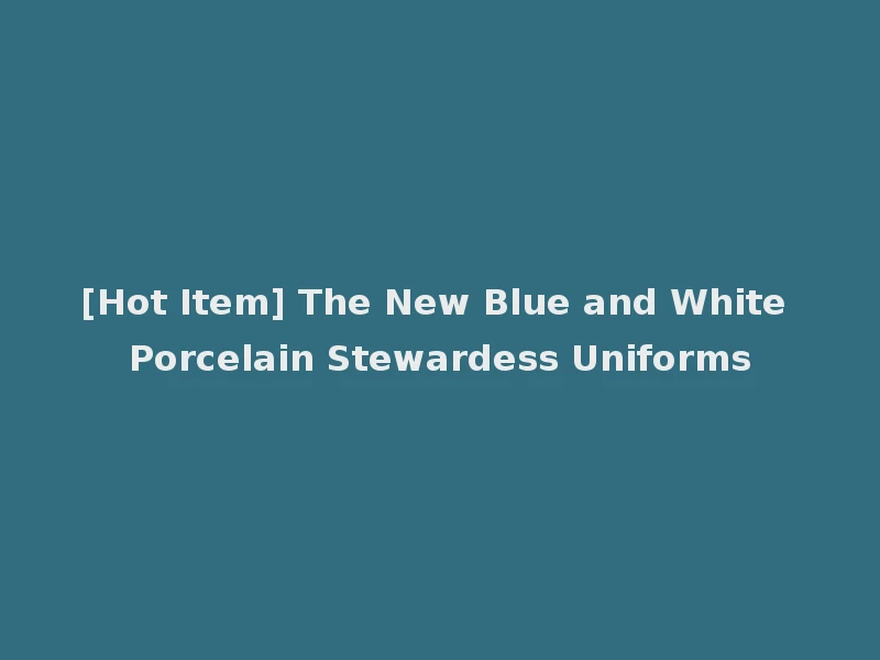 [Hot Item] The New Blue and White Porcelain Stewardess Uniforms