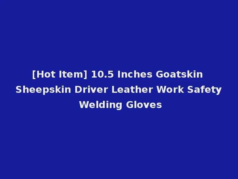 [Hot Item] 10.5 Inches Goatskin Sheepskin Driver Leather Work Safety Welding Gloves