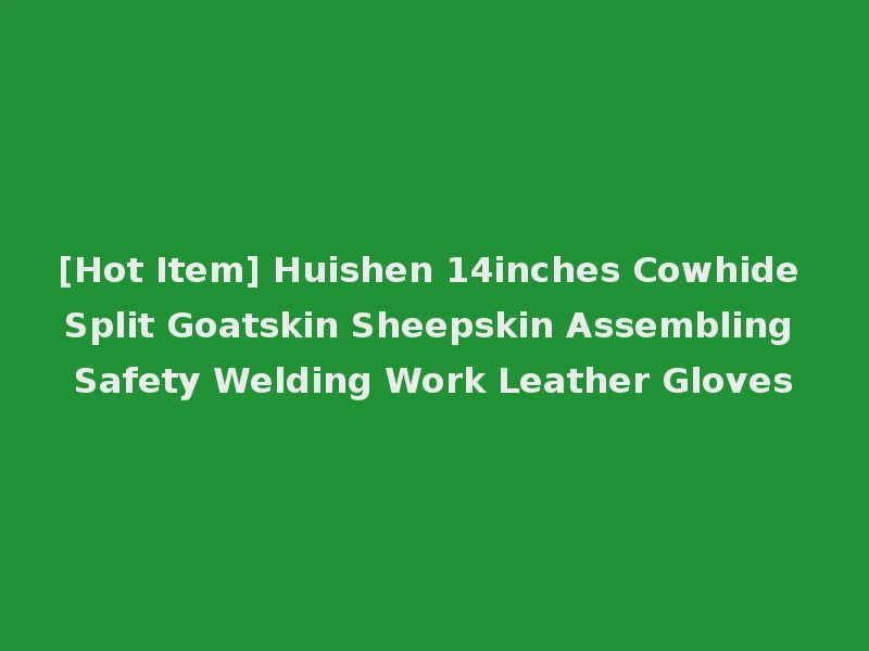 [Hot Item] Huishen 14inches Cowhide Split Goatskin Sheepskin Assembling Safety Welding Work Leather Gloves