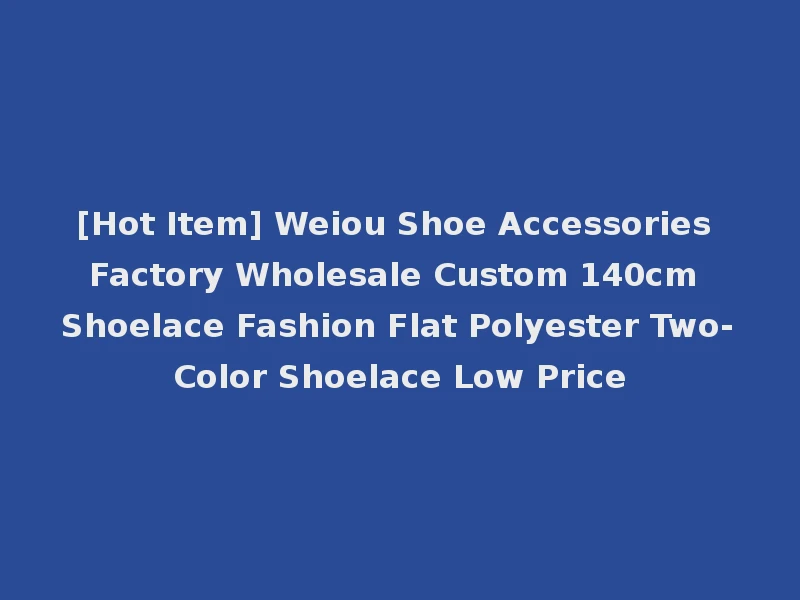 [Hot Item] Weiou Shoe Accessories Factory Wholesale Custom 140cm Shoelace Fashion Flat Polyester Two-Color Shoelace Low Price