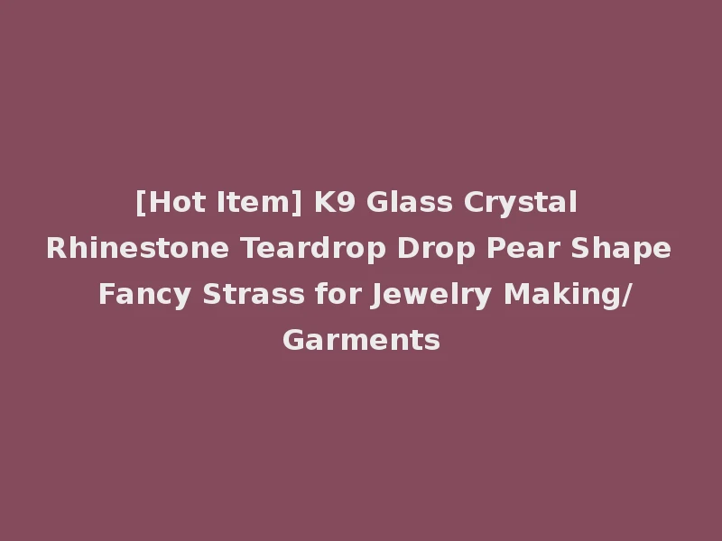 [Hot Item] K9 Glass Crystal Rhinestone Teardrop Drop Pear Shape Fancy Strass for Jewelry Making/Garments