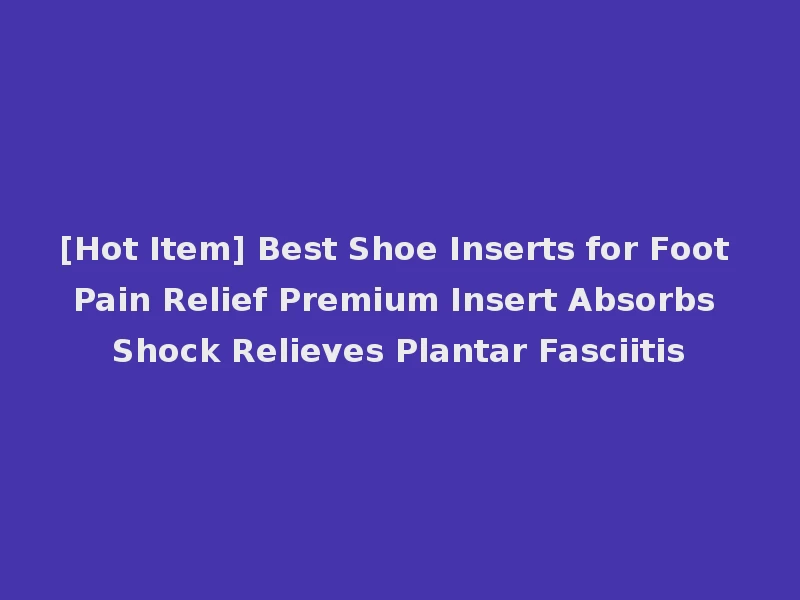 [Hot Item] Best Shoe Inserts for Foot Pain Relief Premium Insert Absorbs Shock Relieves Plantar Fasciitis