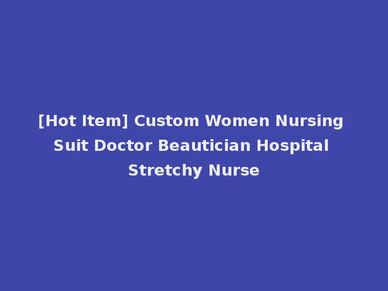 [Hot Item] Custom Women Nursing Suit Doctor Beautician Hospital Stretchy Nurse