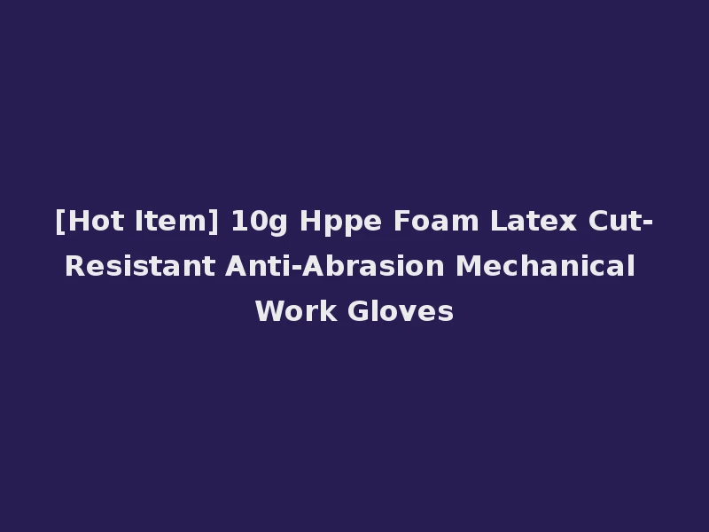 [Hot Item] 10g Hppe Foam Latex Cut-Resistant Anti-Abrasion Mechanical Work Gloves