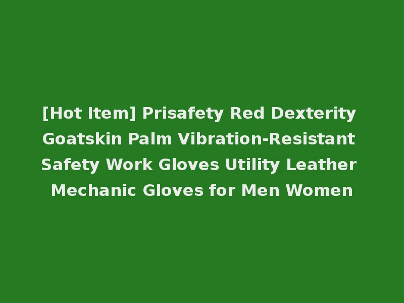 [Hot Item] Prisafety Red Dexterity Goatskin Palm Vibration-Resistant Safety Work Gloves Utility Leather Mechanic Gloves for Men Women