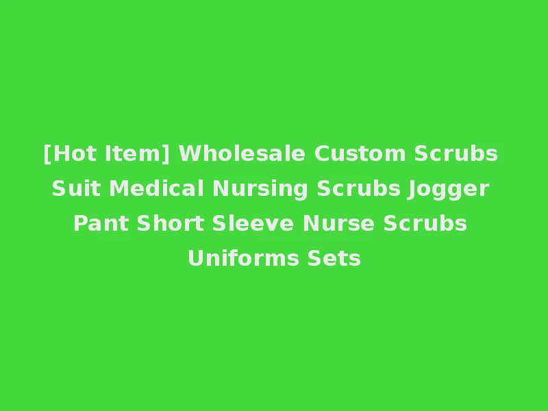 [Hot Item] Wholesale Custom Scrubs Suit Medical Nursing Scrubs Jogger Pant Short Sleeve Nurse Scrubs Uniforms Sets