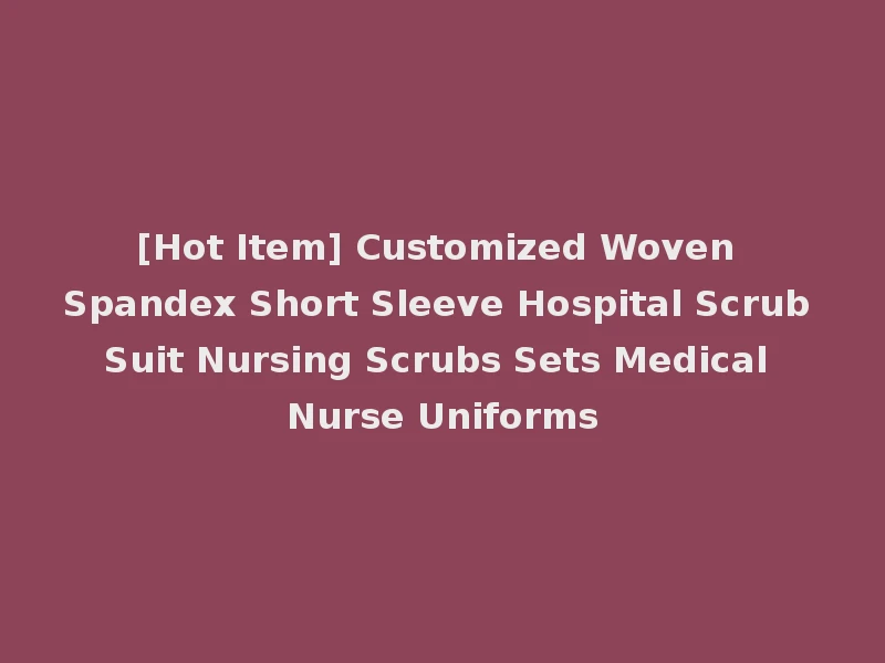 [Hot Item] Customized Woven Spandex Short Sleeve Hospital Scrub Suit Nursing Scrubs Sets Medical Nurse Uniforms
